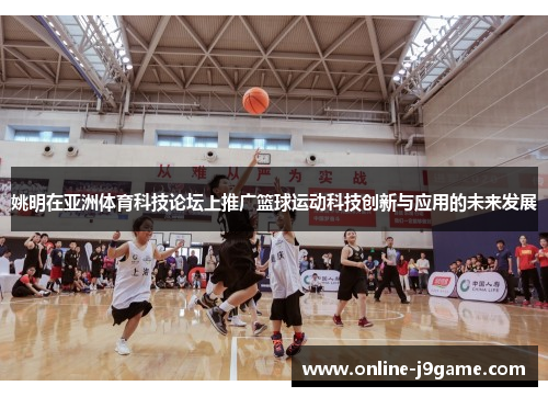 姚明在亚洲体育科技论坛上推广篮球运动科技创新与应用的未来发展