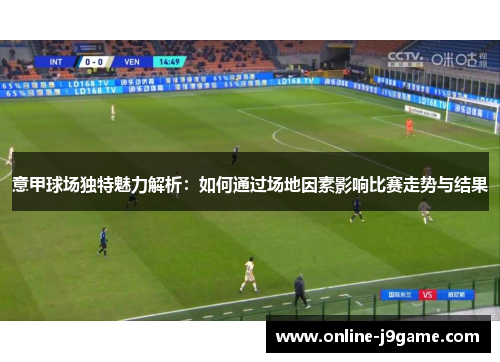 意甲球场独特魅力解析：如何通过场地因素影响比赛走势与结果