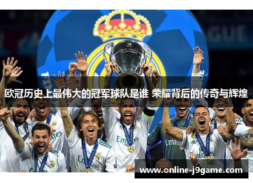 欧冠历史上最伟大的冠军球队是谁 荣耀背后的传奇与辉煌