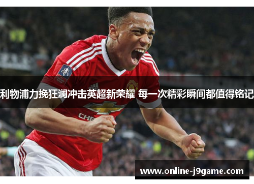 利物浦力挽狂澜冲击英超新荣耀 每一次精彩瞬间都值得铭记