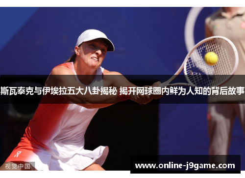 斯瓦泰克与伊埃拉五大八卦揭秘 揭开网球圈内鲜为人知的背后故事