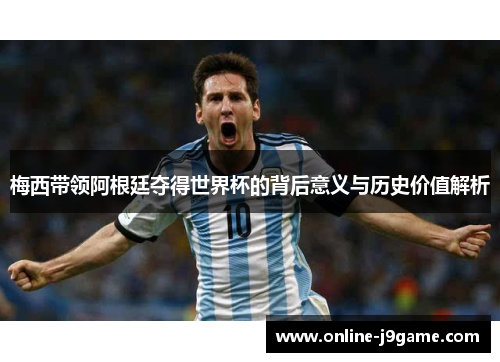 梅西带领阿根廷夺得世界杯的背后意义与历史价值解析