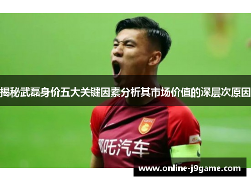 揭秘武磊身价五大关键因素分析其市场价值的深层次原因