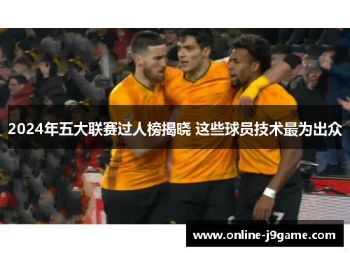 2024年五大联赛过人榜揭晓 这些球员技术最为出众