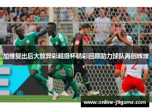 加维复出后大放异彩超级杯精彩回顾助力球队再创辉煌