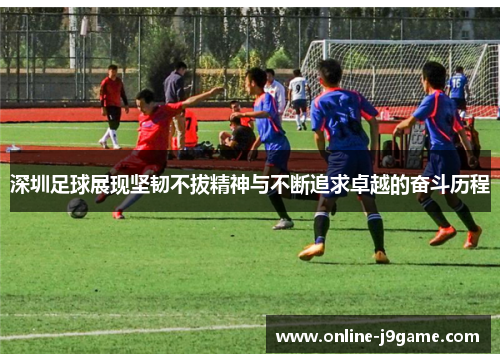 深圳足球展现坚韧不拔精神与不断追求卓越的奋斗历程