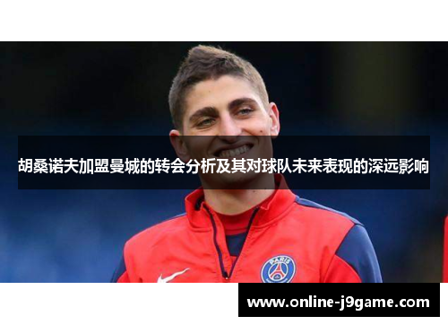 胡桑诺夫加盟曼城的转会分析及其对球队未来表现的深远影响