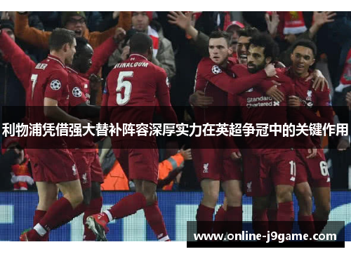 利物浦凭借强大替补阵容深厚实力在英超争冠中的关键作用