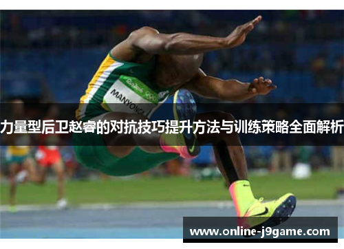 力量型后卫赵睿的对抗技巧提升方法与训练策略全面解析