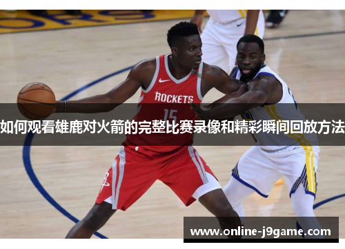 如何观看雄鹿对火箭的完整比赛录像和精彩瞬间回放方法