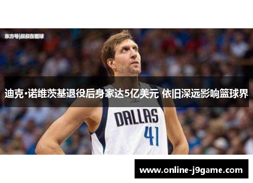 迪克·诺维茨基退役后身家达5亿美元 依旧深远影响篮球界