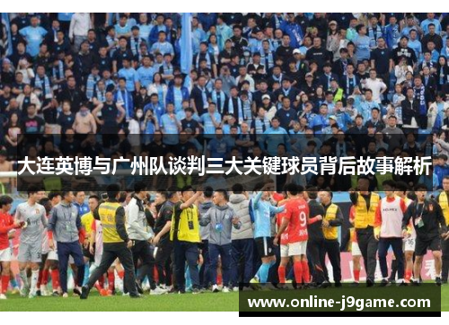 大连英博与广州队谈判三大关键球员背后故事解析