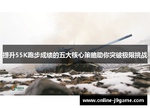 提升55K跑步成绩的五大核心策略助你突破极限挑战