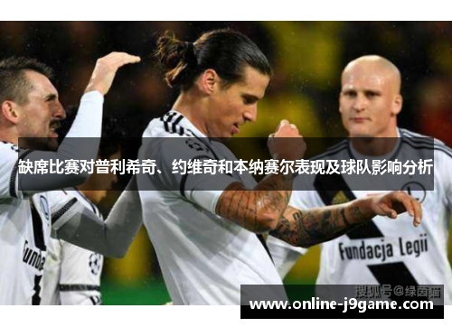 缺席比赛对普利希奇、约维奇和本纳赛尔表现及球队影响分析