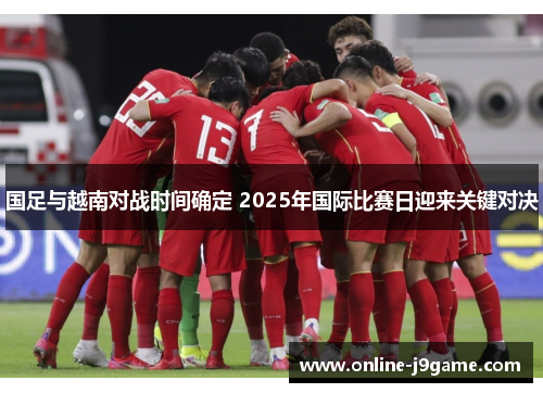 国足与越南对战时间确定 2025年国际比赛日迎来关键对决