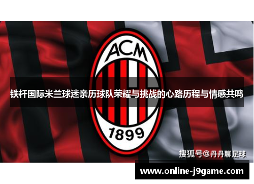 铁杆国际米兰球迷亲历球队荣耀与挑战的心路历程与情感共鸣