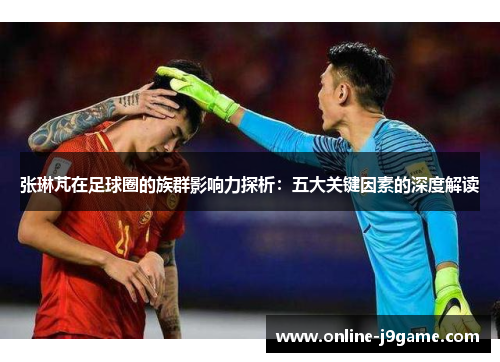 张琳芃在足球圈的族群影响力探析：五大关键因素的深度解读