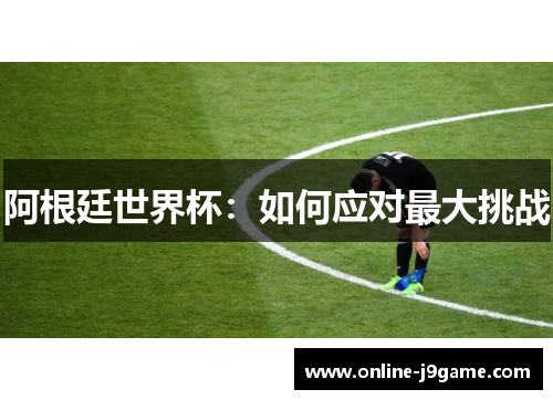 阿根廷世界杯：如何应对最大挑战
