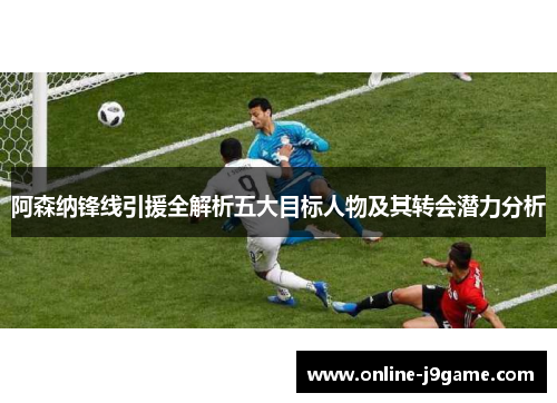 阿森纳锋线引援全解析五大目标人物及其转会潜力分析