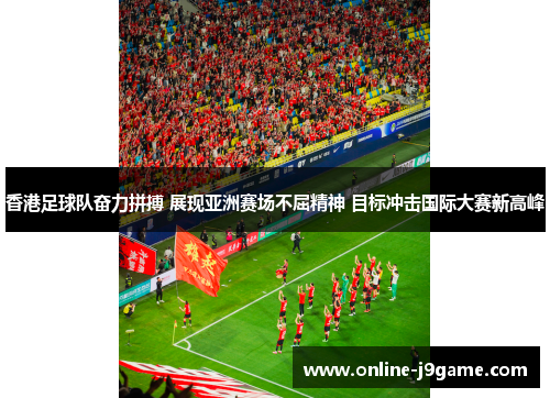 香港足球队奋力拼搏 展现亚洲赛场不屈精神 目标冲击国际大赛新高峰 香港足球队奋力拼搏 展现亚洲赛场不屈精神 目标冲击国际大赛新高峰