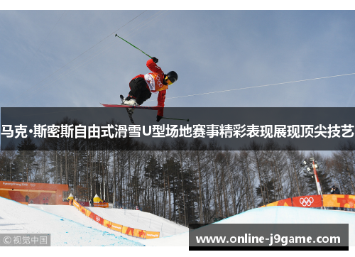 马克·斯密斯自由式滑雪U型场地赛事精彩表现展现顶尖技艺 马克·斯密斯自由式滑雪U型场地赛事精彩表现展现顶尖技艺