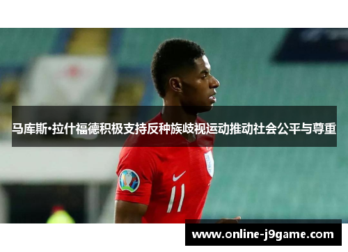 马库斯·拉什福德积极支持反种族歧视运动推动社会公平与尊重 马库斯·拉什福德积极支持反种族歧视运动推动社会公平与尊重