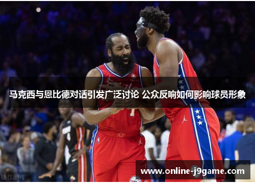 马克西与恩比德对话引发广泛讨论 公众反响如何影响球员形象
