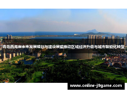 青岛西海岸未来发展规划与建设展望推动区域经济升级与城市智能化转型 青岛西海岸未来发展规划与建设展望推动区域经济升级与城市智能化转型