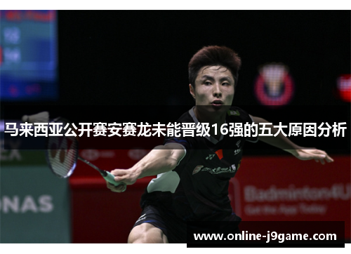马来西亚公开赛安赛龙未能晋级16强的五大原因分析 马来西亚公开赛安赛龙未能晋级16强的五大原因分析