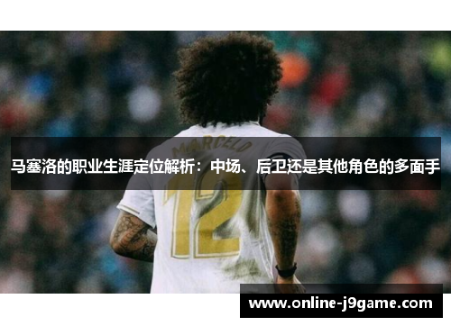 马塞洛的职业生涯定位解析:中场、后卫还是其他角色的多面手 马塞洛的职业生涯定位解析:中场、后卫还是其他角色的多面手