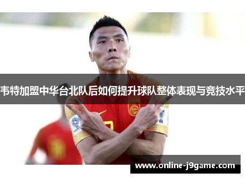 韦特加盟中华台北队后如何提升球队整体表现与竞技水平 韦特加盟中华台北队后如何提升球队整体表现与竞技水平