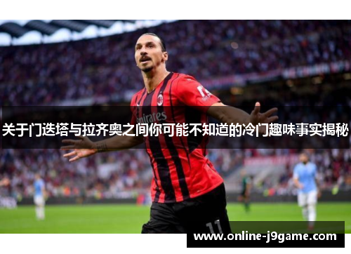 关于门迭塔与拉齐奥之间你可能不知道的冷门趣味事实揭秘 关于门迭塔与拉齐奥之间你可能不知道的冷门趣味事实揭秘