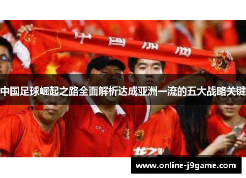 中国足球崛起之路全面解析达成亚洲一流的五大战略关键 中国足球崛起之路全面解析达成亚洲一流的五大战略关键