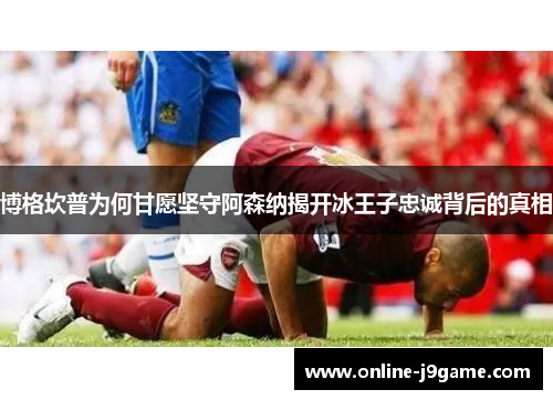 博格坎普为何甘愿坚守阿森纳揭开冰王子忠诚背后的真相 博格坎普为何甘愿坚守阿森纳揭开冰王子忠诚背后的真相