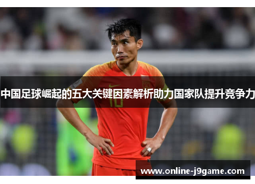 中国足球崛起的五大关键因素解析助力国家队提升竞争力 中国足球崛起的五大关键因素解析助力国家队提升竞争力