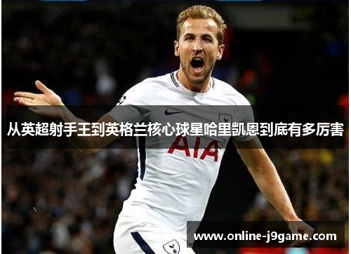 从英超射手王到英格兰核心球星哈里凯恩到底有多厉害 从英超射手王到英格兰核心球星哈里凯恩到底有多厉害