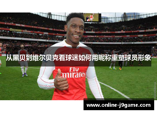 从黑贝到维尔贝克看球迷如何用昵称重塑球员形象 从黑贝到维尔贝克看球迷如何用昵称重塑球员形象
