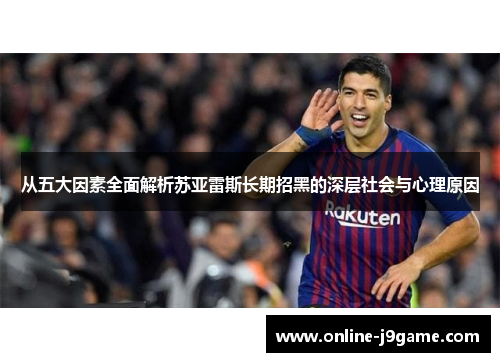 从五大因素全面解析苏亚雷斯长期招黑的深层社会与心理原因 从五大因素全面解析苏亚雷斯长期招黑的深层社会与心理原因