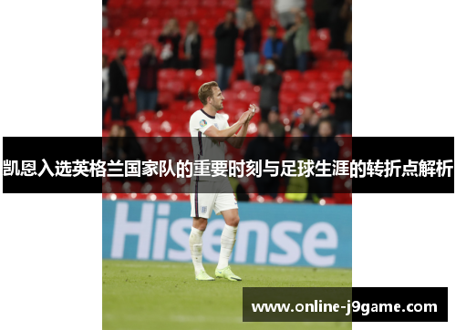 凯恩入选英格兰国家队的重要时刻与足球生涯的转折点解析 凯恩入选英格兰国家队的重要时刻与足球生涯的转折点解析