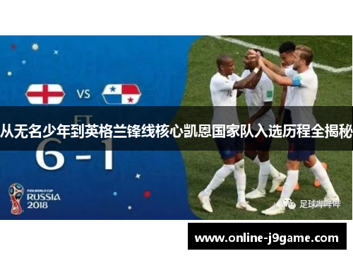 从无名少年到英格兰锋线核心凯恩国家队入选历程全揭秘 从无名少年到英格兰锋线核心凯恩国家队入选历程全揭秘