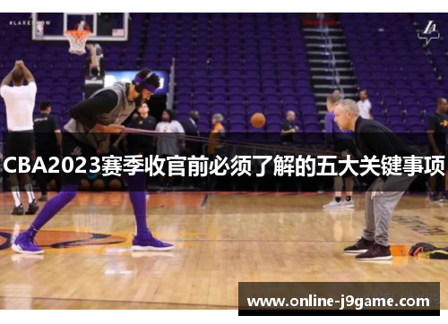 CBA2023赛季收官前必须了解的五大关键事项