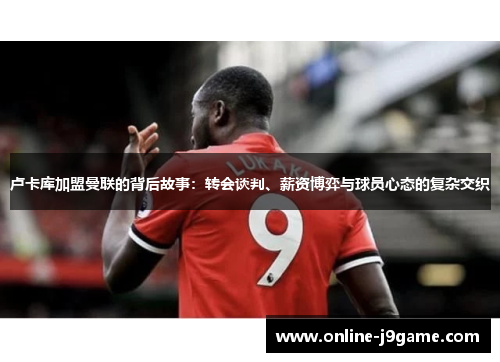 卢卡库加盟曼联的背后故事：转会谈判、薪资博弈与球员心态的复杂交织
