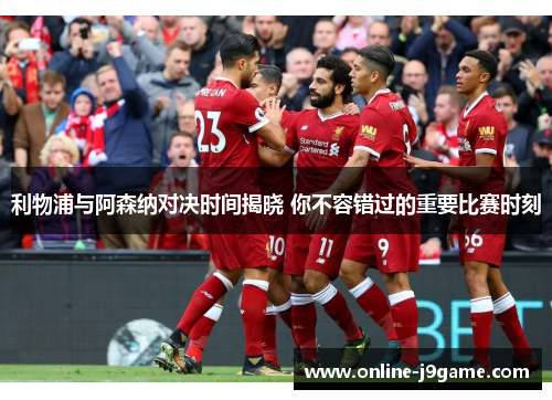 利物浦与阿森纳对决时间揭晓 你不容错过的重要比赛时刻