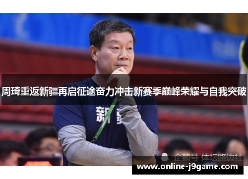 周琦重返新疆再启征途奋力冲击新赛季巅峰荣耀与自我突破