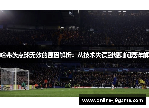 哈弗茨点球无效的原因解析：从技术失误到规则问题详解