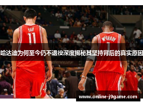 哈达迪为何至今仍不退役深度揭秘其坚持背后的真实原因