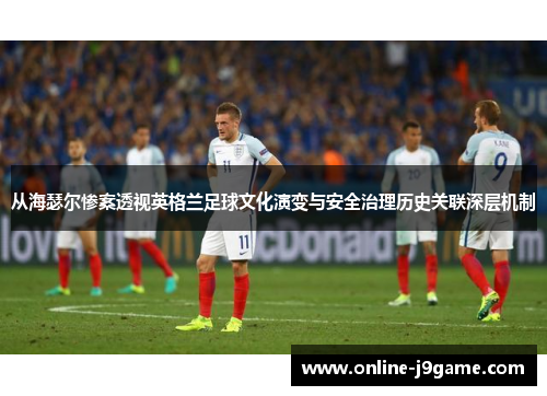 从海瑟尔惨案透视英格兰足球文化演变与安全治理历史关联深层机制 从海瑟尔惨案透视英格兰足球文化演变与安全治理历史关联深层机制