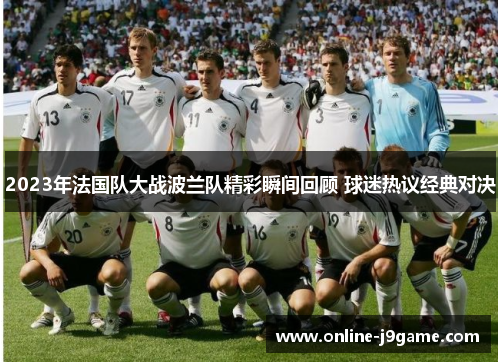 2023年法国队大战波兰队精彩瞬间回顾 球迷热议经典对决 2023年法国队大战波兰队精彩瞬间回顾 球迷热议经典对决