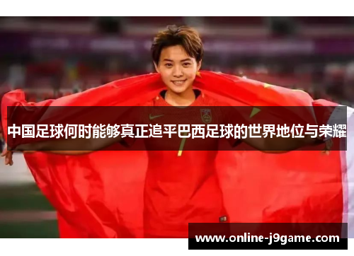中国足球何时能够真正追平巴西足球的世界地位与荣耀 中国足球何时能够真正追平巴西足球的世界地位与荣耀
