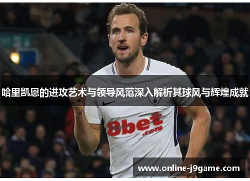 哈里凯恩的进攻艺术与领导风范深入解析其球风与辉煌成就